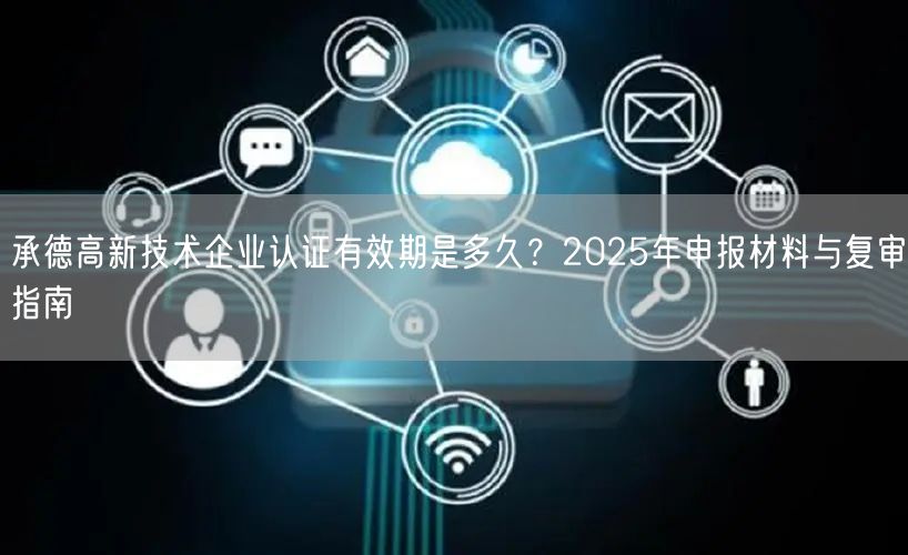 承德高新技术企业认证有效期是多久,2026年申报材料与复审指南