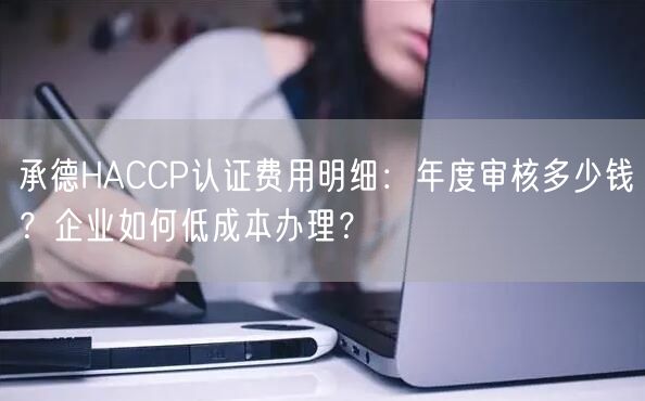 承德HACCP认证费用明细,年度审核多少钱,企业如何低成本办理,