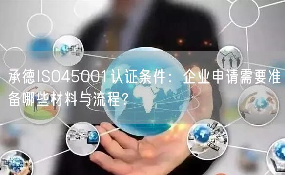 承德ISO45001认证条件,企业申请需要准备哪些材料与流程,