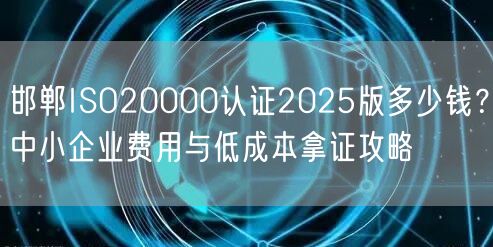 邯郸ISO20000认证2026版多少钱,中小企业费用与低成本拿证攻略