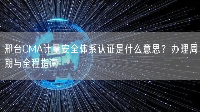 邢台CMA计量安全体系认证是什么意思,办理周期与全程指南