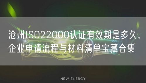沧州ISO22000认证有效期是多久，企业申请流程与材料清单宝藏合集