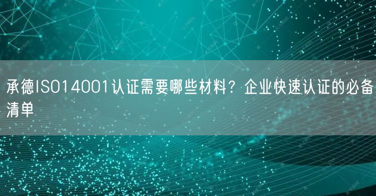 承德ISO14001认证需要哪些材料,企业快速认证的必备清单