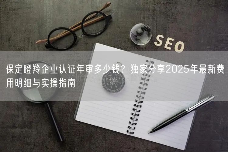 保定瞪羚企业认证年审多少钱,独家分享2026年最新费用明细与实操指南