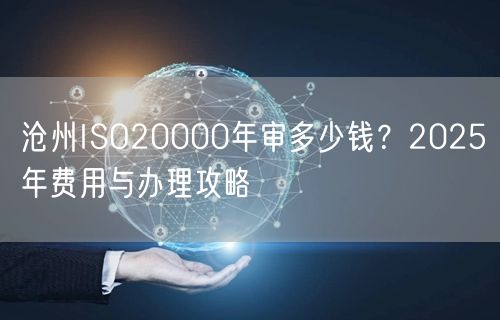 沧州ISO20000年审多少钱,2026年费用与办理攻略