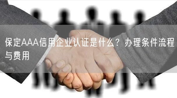 保定AAA信用企业认证是什么,办理条件流程与费用