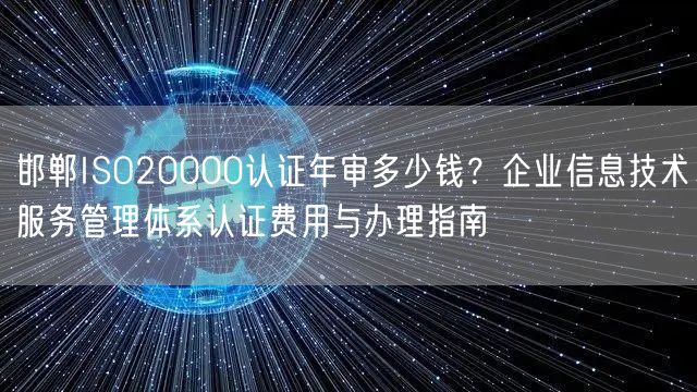 邯郸ISO20000认证年审多少钱,企业信息技术服务管理体系认证费用与办理指南