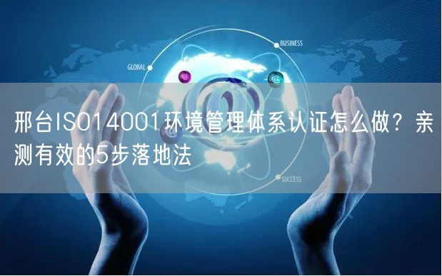 邢台ISO14001环境管理体系认证怎么做,亲测有效的5步落地法
