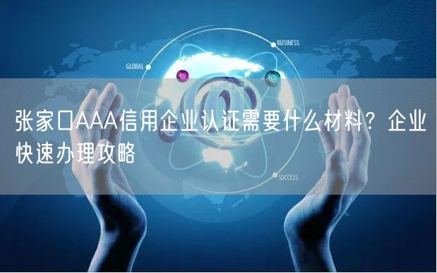 张家口AAA信用企业认证需要什么材料,企业快速办理攻略