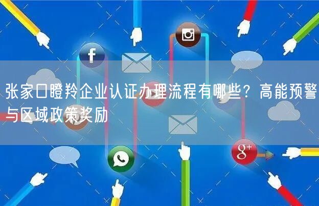 张家口瞪羚企业认证办理流程有哪些,高能预警与区域政策奖励