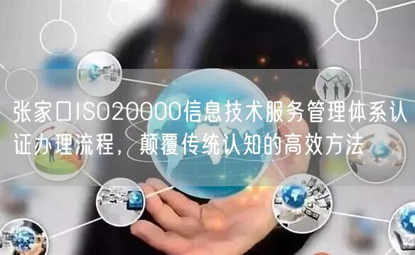张家口ISO20000信息技术服务管理体系认证办理流程，颠覆传统认知的高效方法