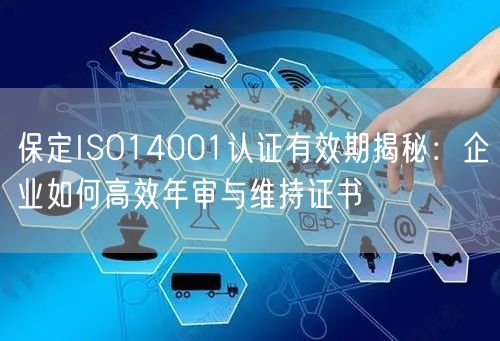 保定ISO14001认证有效期,企业如何高效年审与维持证书