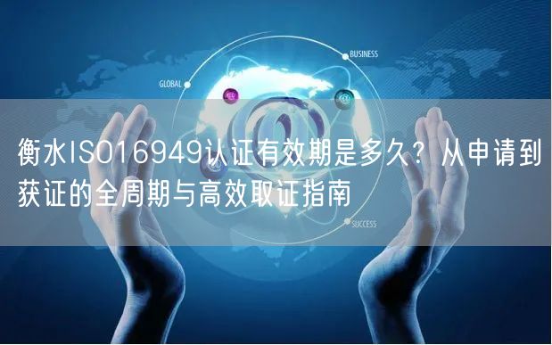 衡水ISO16949认证有效期是多久,从申请到获证的全周期与高效取证指南