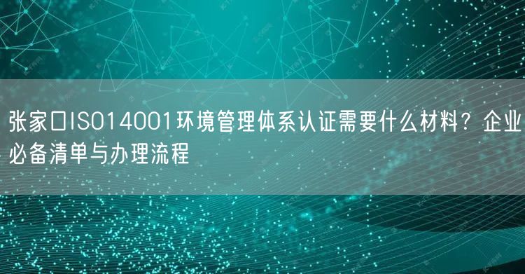 张家口ISO14001环境管理体系认证需要什么材料,企业必备清单与办理流程