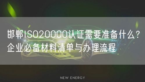 邯郸ISO20000认证需要准备什么,企业必备材料清单与办理流程