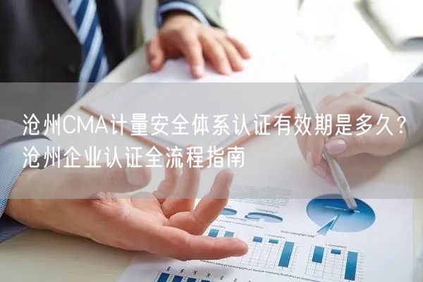 沧州CMA计量安全体系认证有效期是多久,沧州企业认证全流程指南