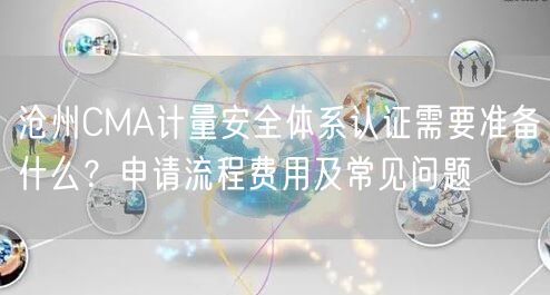 沧州CMA计量安全体系认证需要准备什么,申请流程费用及常见问题