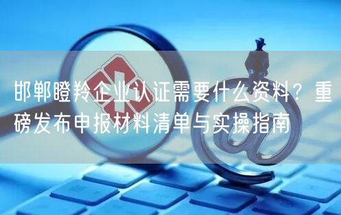 邯郸瞪羚企业认证需要什么资料,重磅发布申报材料清单与实操指南