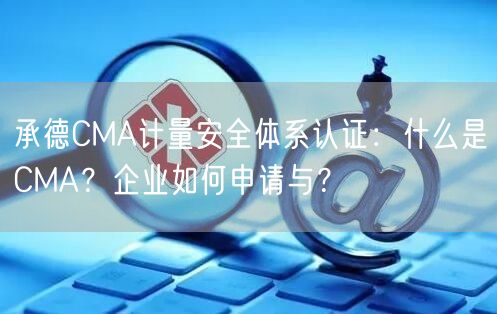 承德CMA计量安全体系认证,什么是CMA,企业如何申请与,