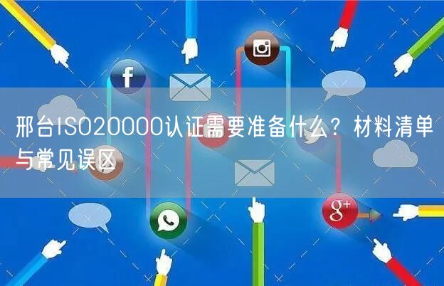 邢台ISO20000认证需要准备什么,材料清单与常见误区