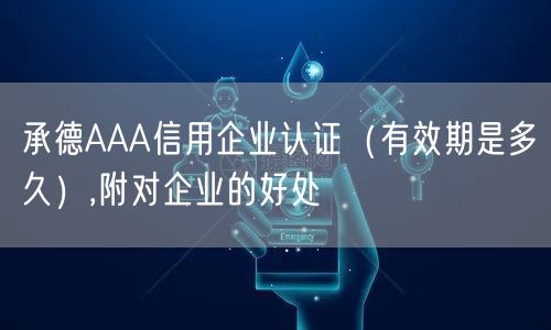 承德AAA信用企业认证（有效期是多久）,附对企业的好处