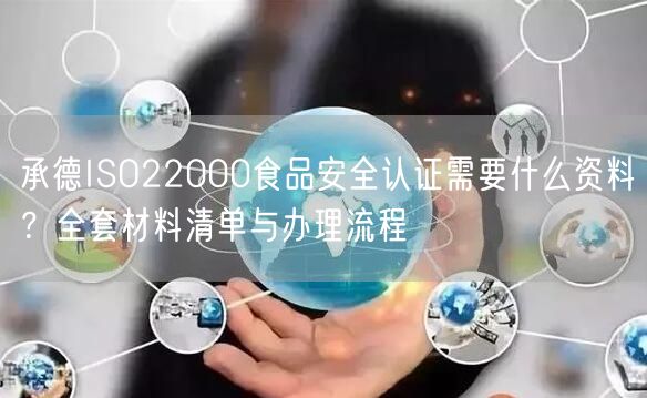 承德ISO22000食品安全认证需要什么资料,全套材料清单与办理流程