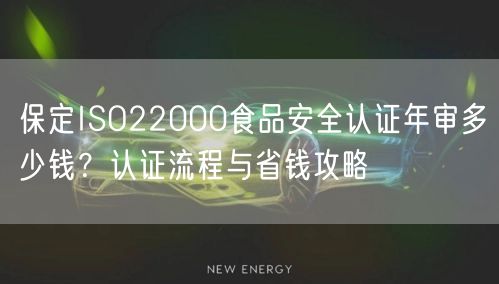 保定ISO22000食品安全认证年审多少钱,认证流程与省钱攻略
