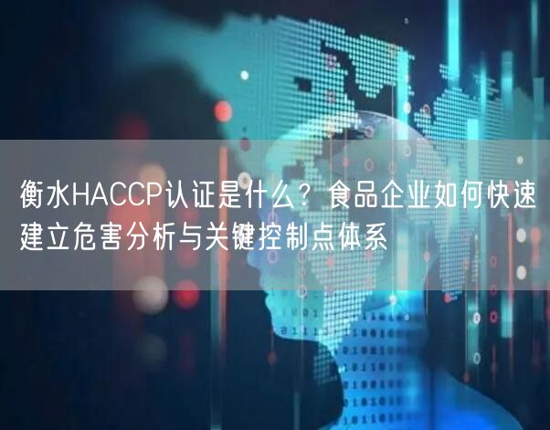 衡水HACCP认证是什么,食品企业如何快速建立危害分析与关键控制点体系