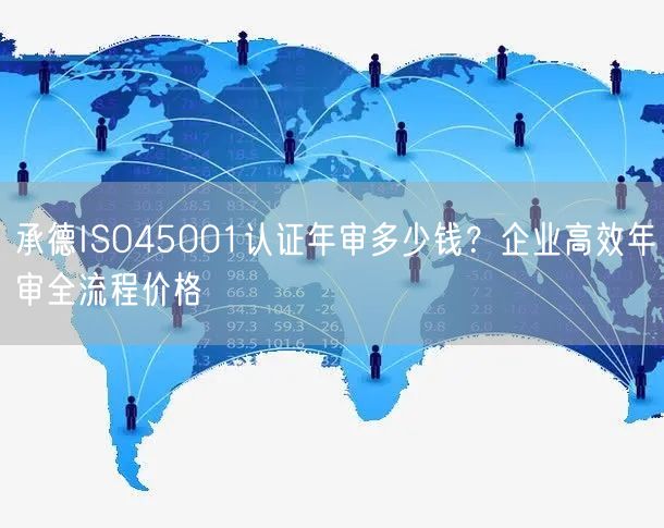承德ISO45001认证年审多少钱,企业高效年审全流程价格