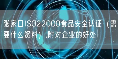 张家口ISO22000食品安全认证（需要什么资料）,附对企业的好处