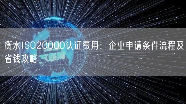 衡水ISO20000认证费用,企业申请条件流程及省钱攻略