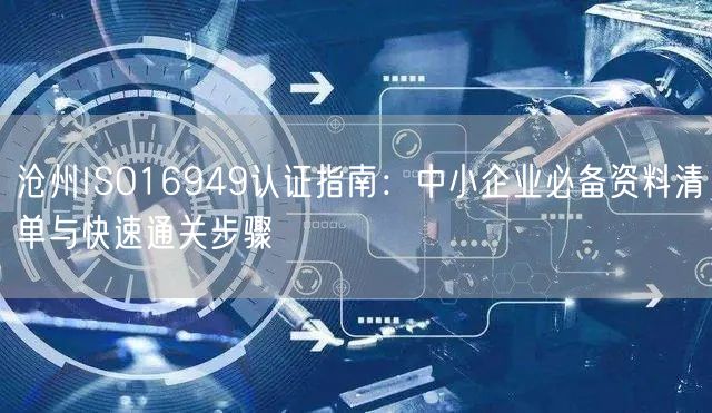 沧州ISO16949认证指南,中小企业必备资料清单与快速通关步骤