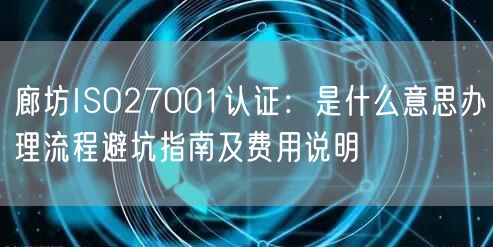 廊坊ISO27001认证,是什么意思办理流程避坑指南及费用说明