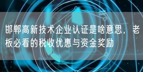 邯郸高新技术企业认证是啥意思，老板必看的税收优惠与资金奖励