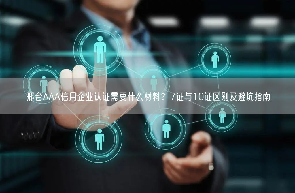 邢台AAA信用企业认证需要什么材料,7证与10证区别及避坑指南