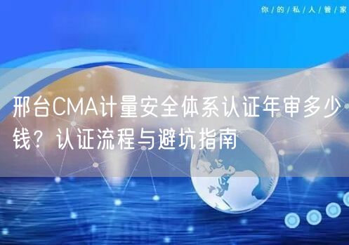 邢台CMA计量安全体系认证年审多少钱,认证流程与避坑指南