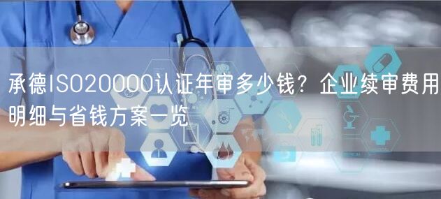 承德ISO20000认证年审多少钱,企业续审费用明细与省钱方案一览
