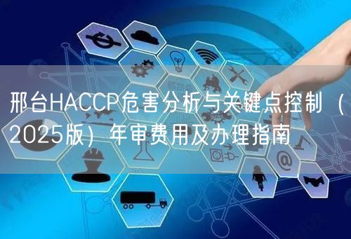 邢台HACCP危害分析与关键点控制（2026版）年审费用及办理指南