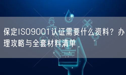保定ISO9001认证需要什么资料,办理攻略与全套材料清单