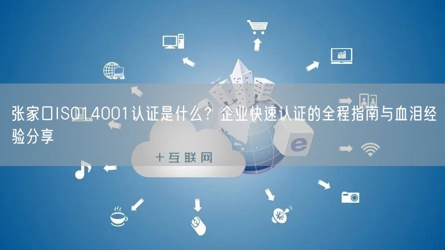 张家口ISO14001认证是什么,企业快速认证的全程指南与血泪经验分享