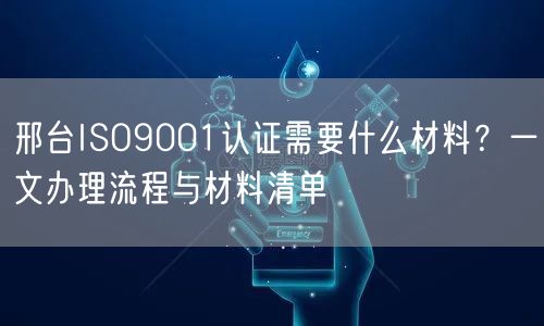 邢台ISO9001认证需要什么材料,一文办理流程与材料清单