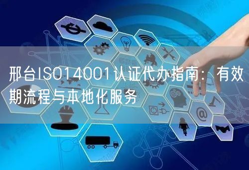 邢台ISO14001认证代办指南,有效期流程与本地化服务