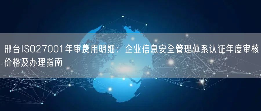 邢台ISO27001年审费用明细,企业信息安全管理体系认证年度审核价格及办理指南