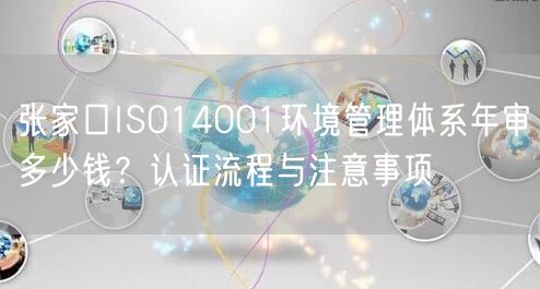 张家口ISO14001环境管理体系年审多少钱,认证流程与注意事项