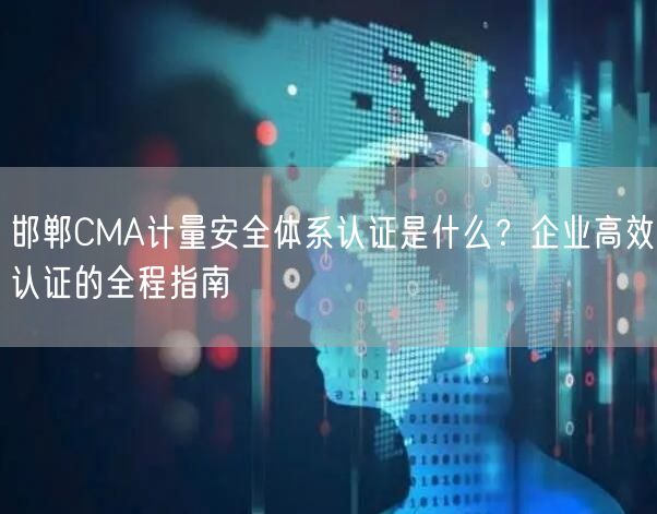 邯郸CMA计量安全体系认证是什么,企业高效认证的全程指南