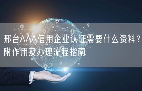 邢台AAA信用企业认证需要什么资料,附作用及办理流程指南