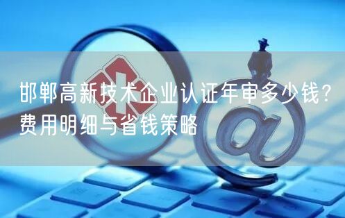 邯郸高新技术企业认证年审多少钱,费用明细与省钱策略