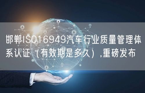 邯郸ISO16949汽车行业质量管理体系认证（有效期是多久）,重磅发布