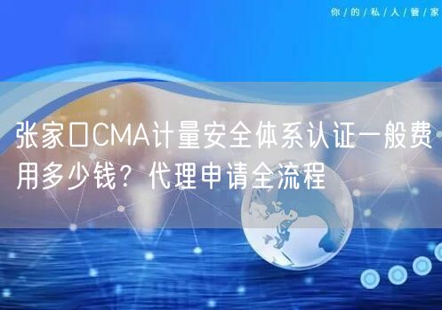 张家口CMA计量安全体系认证一般费用多少钱,代理申请全流程