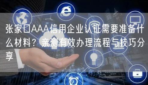 张家口AAA信用企业认证需要准备什么材料,亲测有效办理流程与技巧分享